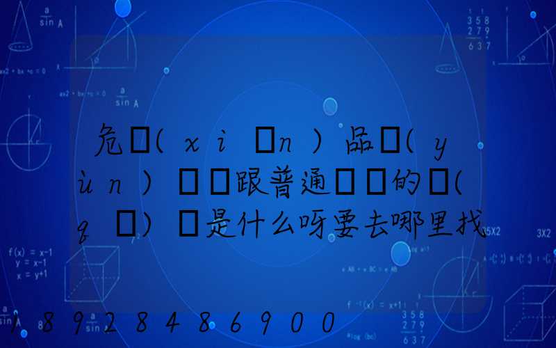危險(xiǎn)品運(yùn)輸車跟普通貨車的區(qū)別是什么呀要去哪里找這種車。